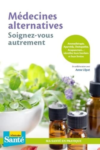 Médecines alternatives soignez-vous autrement : Aromathérapie Âyurveda ostéopathie acupuncture... : identifiez leurs bienfaits et leurs limites -